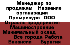 Менеджер по продажам › Название организации ­ Промресурс, ООО › Отрасль предприятия ­ Машиностроение › Минимальный оклад ­ 45 000 - Все города Работа » Вакансии   . Бурятия респ.